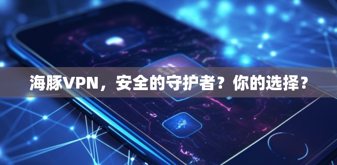 海豚VPN，安全的守护者？你的选择？