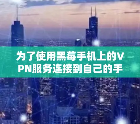 为了使用黑莓手机上的VPN服务连接到自己的手机所在的国家互联网，您可以按照以下步骤操作