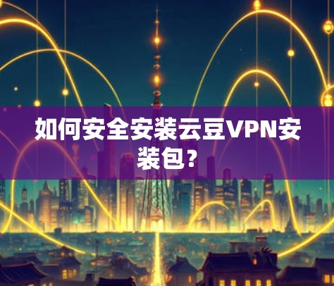 如何安全安装云豆VPN安装包？