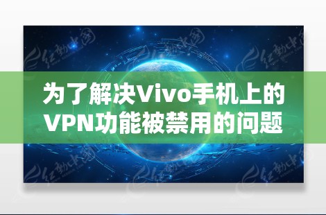 为了解决Vivo手机上的VPN功能被禁用的问题，您可以按照以下步骤进行操作