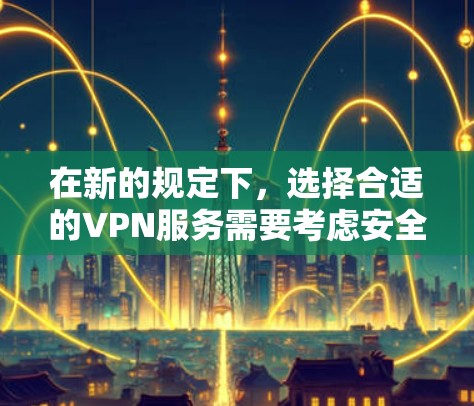 在新的规定下，选择合适的VPN服务需要考虑安全性和性能。以下是一些具体的建议和方式