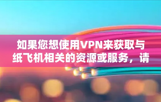 如果您想使用VPN来获取与纸飞机相关的资源或服务，请按照以下步骤进行操作