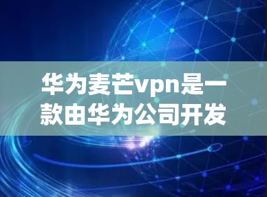 华为麦芒vpn是一款由华为公司开发的无线网络设备，主要用于提供高速、可靠的无线连接服务。作为华为旗下的子品牌，麦芒vpn以其先进的技术、可靠的产品和服务，赢得了广大用户的信赖