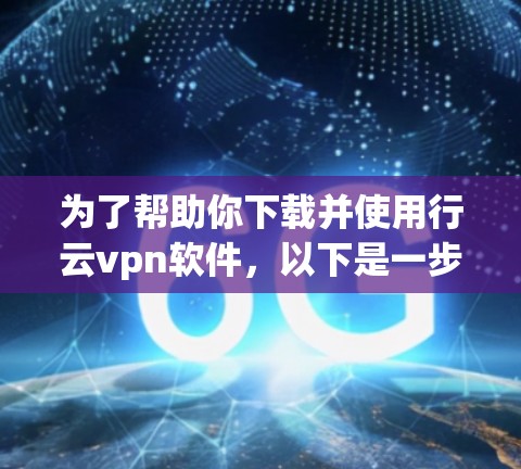 为了帮助你下载并使用行云vpn软件，以下是一步步的指南