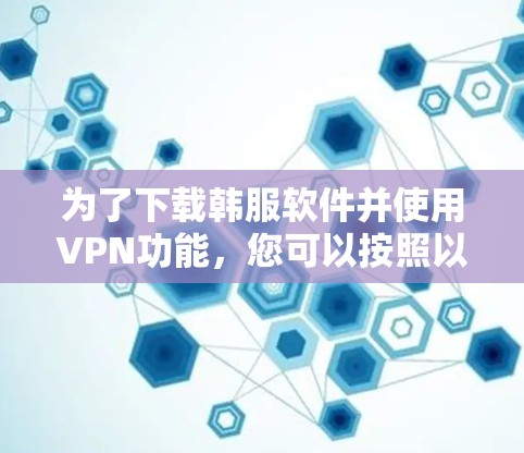 为了下载韩服软件并使用VPN功能，您可以按照以下步骤操作
