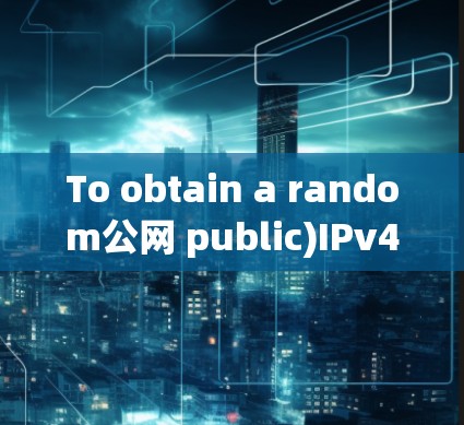 To obtain a random公网 public)IPv4 address,follow these steps: