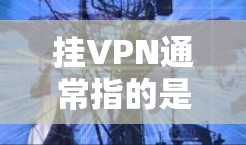 挂VPN通常指的是通过某种方式连接到或访问到VPN服务。如果提到误造挂VPN，可能意味着你在操作过程中出现了错误或误操作。以下是一些可能的错误步骤导致这种情况