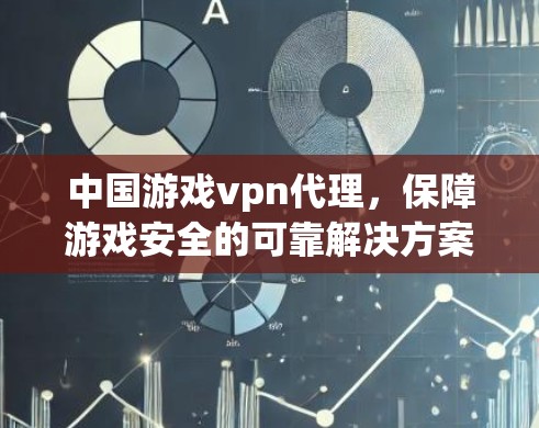 中国游戏vpn代理，保障游戏安全的可靠解决方案