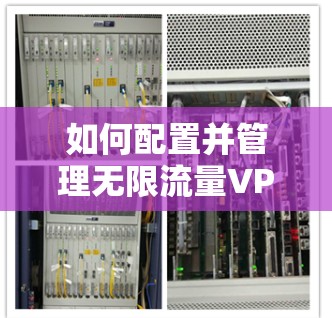 如何配置并管理无限流量VPN，从基础配置到优化升级