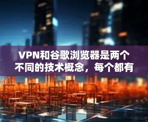 VPN和谷歌浏览器是两个不同的技术概念，每个都有其特定的功能和用途