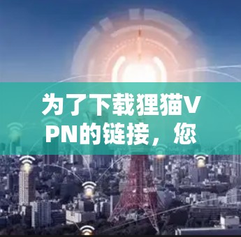 为了下载狸猫VPN的链接，您可以按照以下步骤进行