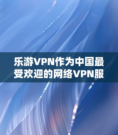 乐游VPN作为中国最受欢迎的网络VPN服务之一，以其多样化的套餐和优质的服务赢得了大量用户的喜爱。以下是对乐游VPN的详细介绍