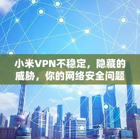 小米VPN不稳定，隐藏的威胁，你的网络安全问题！