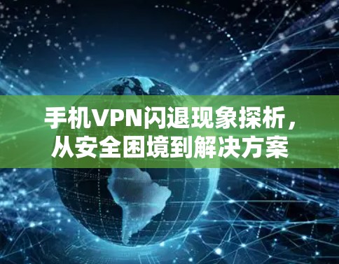 手机VPN闪退现象探析，从安全困境到解决方案