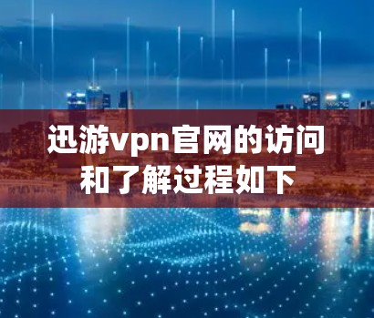 迅游vpn官网的访问和了解过程如下