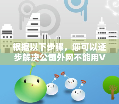 根据以下步骤，您可以逐步解决公司外网不能用VPN的问题