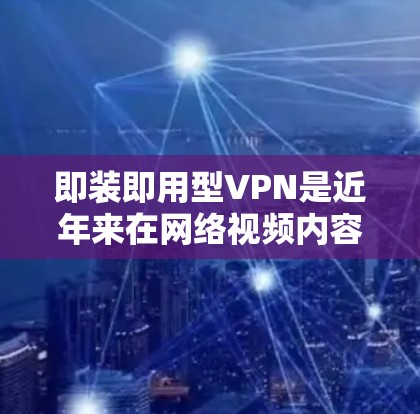 即装即用型VPN是近年来在网络视频内容创作和传播中备受关注的一种新技术，它通过在设备使用过程中展现出的多层保护功能，显著提升了网络视频内容的安全性和用户体验。以下是对该技术的详细分析