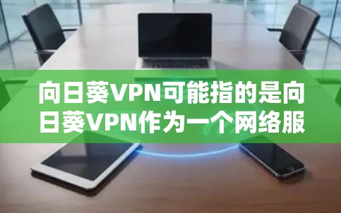 向日葵VPN可能指的是向日葵VPN作为一个网络服务提供商，提供加密通信服务。向日葵VPN通常提供免费的网络服务，但如果有特定功能或设备支持，可能需要额外付费。以下是关于向日葵VPN收费情况的详细信息
