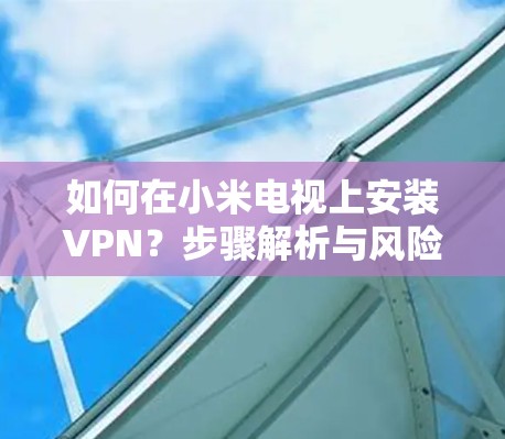 如何在小米电视上安装VPN？步骤解析与风险提示