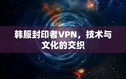 韩服封印者VPN，技术与文化的交织