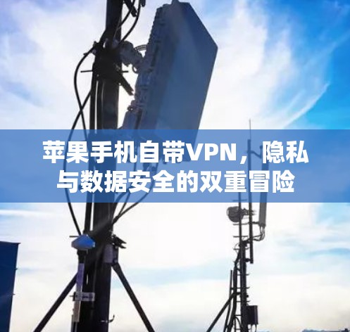 苹果手机自带VPN，隐私与数据安全的双重冒险