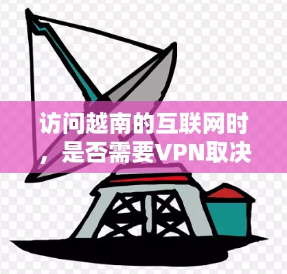 访问越南的互联网时，是否需要VPN取决于您对网络安全的高度关注。以下是关于访问越南网站时可能需要考虑的因素