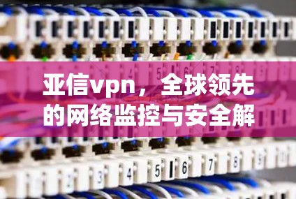 亚信vpn，全球领先的网络监控与安全解决方案