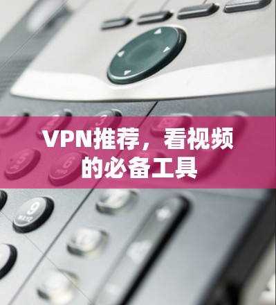 VPN推荐，看视频的必备工具