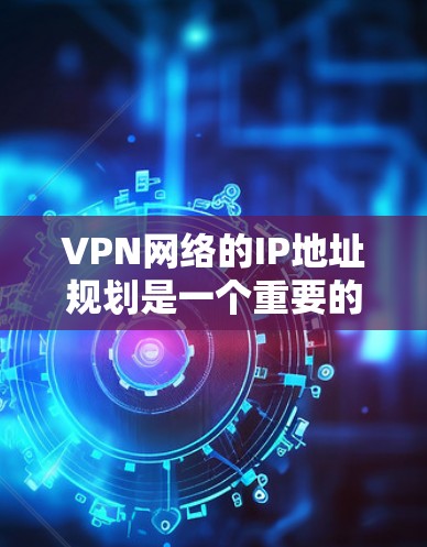 VPN网络的IP地址规划是一个重要的环节，它确保了VPN的网络设备能够正常工作，并且提供了安全的连接。以下是关于VPN网络IP规划的详细步骤和建议