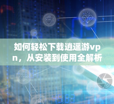 如何轻松下载逍遥游vpn，从安装到使用全解析