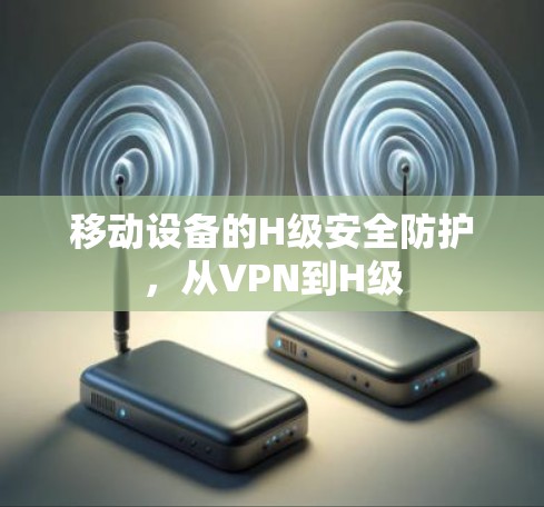 移动设备的H级安全防护，从VPN到H级