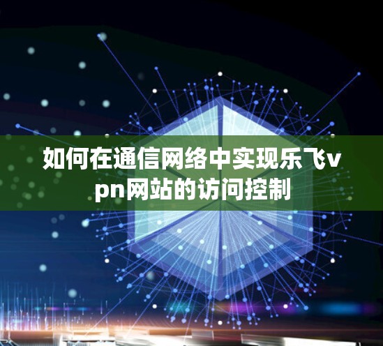 如何在通信网络中实现乐飞vpn网站的访问控制