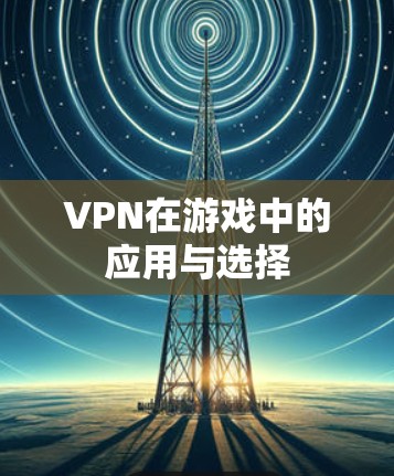 VPN在游戏中的应用与选择