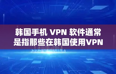 韩国手机 VPN 软件通常是指那些在韩国使用VPN服务的用户，或者指的是一种针对韩国用户的VPN软件。这类软件可以帮助用户在韩国内网和互联网之间进行加密通信，确保数据的安全和隐私