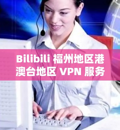 Bilibili 福州地区港澳台地区 VPN 服务，保障用户的便捷与安全
