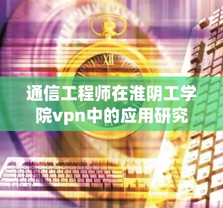 通信工程师在淮阴工学院vpn中的应用研究