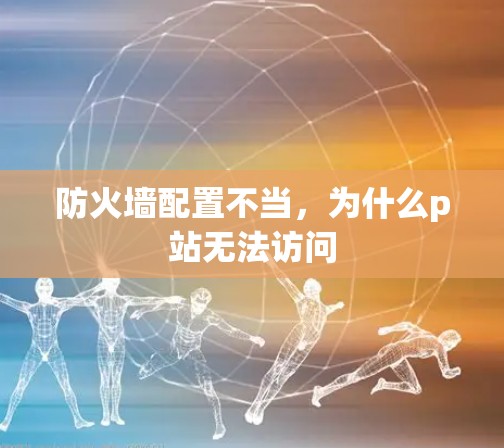 防火墙配置不当，为什么p站无法访问