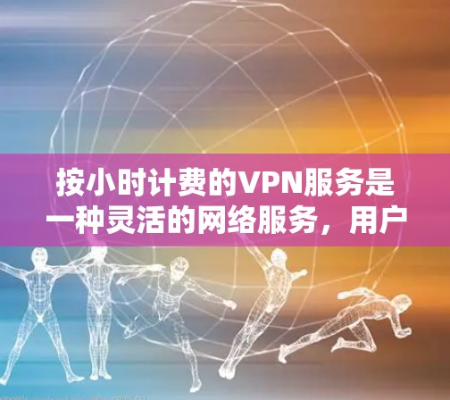 按小时计费的VPN服务是一种灵活的网络服务，用户可以根据自己的时间选择付费时段，通常分为3分钟、5分钟、1分钟等，或按小时计费。以下是详细的步骤指南