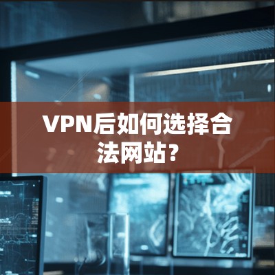 VPN后如何选择合法网站？