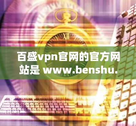 百盛vpn官网的官方网站是 www.benshu.com]http:www.benshu.com)该网站提供多种VPN服务，方便用户访问和使用
