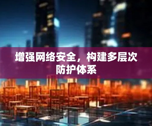 增强网络安全，构建多层次防护体系