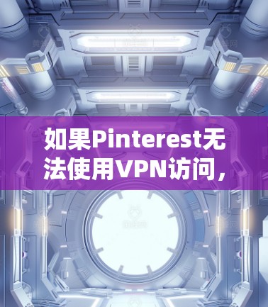 如果Pinterest无法使用VPN访问，可能是由于以下原因