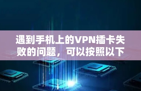 遇到手机上的VPN插卡失败的问题，可以按照以下步骤进行处理