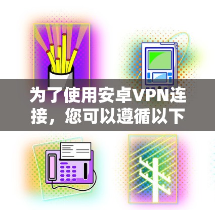 为了使用安卓VPN连接，您可以遵循以下步骤进行操作