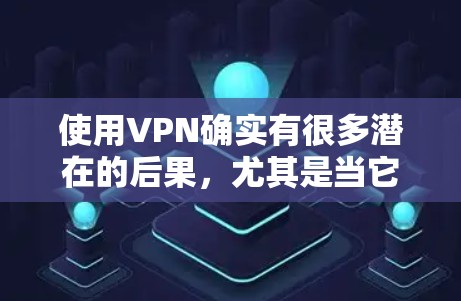 使用VPN确实有很多潜在的后果，尤其是当它被误用或不当使用时。以下是 VPN 使用可能带来的后果