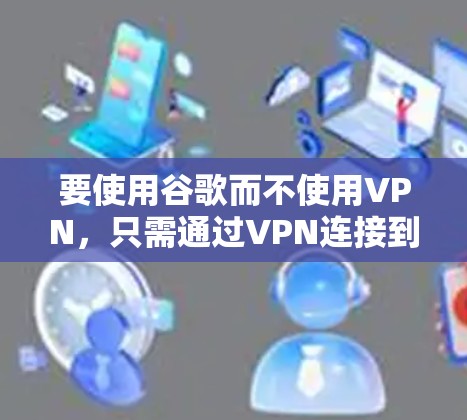 要使用谷歌而不使用VPN，只需通过VPN连接到谷歌的VPN端口即可。以下是详细的步骤