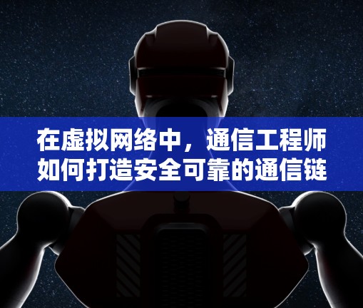 在虚拟网络中，通信工程师如何打造安全可靠的通信链