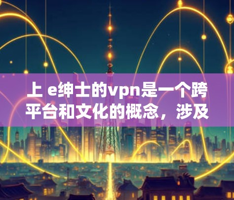 上 e绅士的vpn是一个跨平台和文化的概念，涉及VPN和绅士文化的结合。以下是对此问题的逐步解释和答案