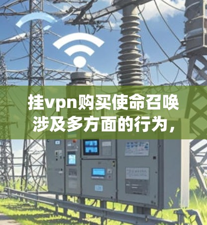 挂vpn购买使命召唤涉及多方面的行为，主要包括购买权限管理、自动下载、支付购买金额以及用户同意购买游戏包。以下是详细的步骤说明