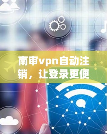 南审vpn自动注销，让登录更便捷，提升用户体验
